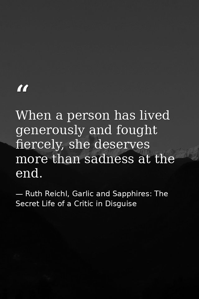 When a person has lived generously and fought fiercely, she deserves more than sadness at the end. — Ruth Reichl, Garlic and Sapphires: The Secret Life of a Critic in Disguise