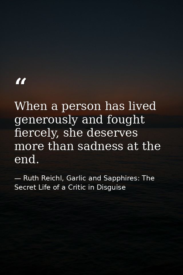When a person has lived generously and fought fiercely, she deserves more than sadness at the end. — Ruth Reichl, Garlic and Sapphires: The Secret Life of a Critic in Disguise