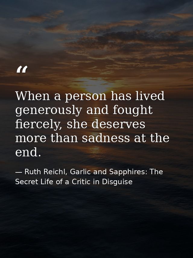 When a person has lived generously and fought fiercely, she deserves more than sadness at the end. — Ruth Reichl, Garlic and Sapphires: The Secret Life of a Critic in Disguise