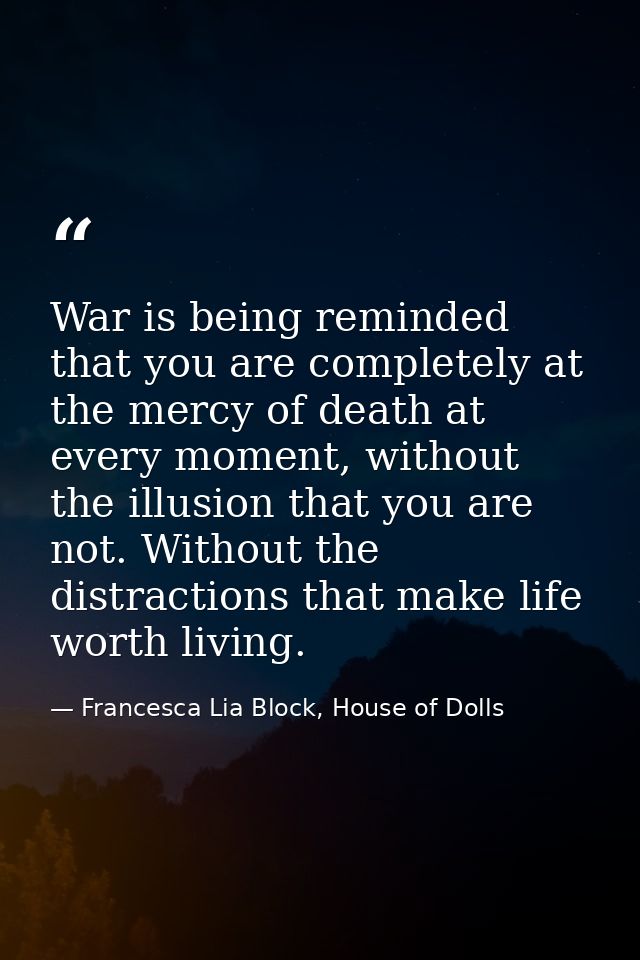 War is being reminded that you are completely at the mercy of death at every moment, without the illusion that you are n — Francesca Lia Block, House of Dolls
