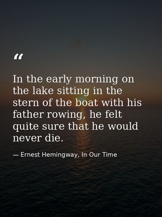 In the early morning on the lake sitting in the stern of the boat with his father rowing, he felt quite sure that he wou — Ernest Hemingway, In Our Time