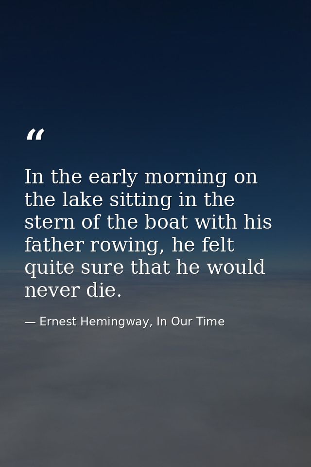 In the early morning on the lake sitting in the stern of the boat with his father rowing, he felt quite sure that he wou — Ernest Hemingway, In Our Time