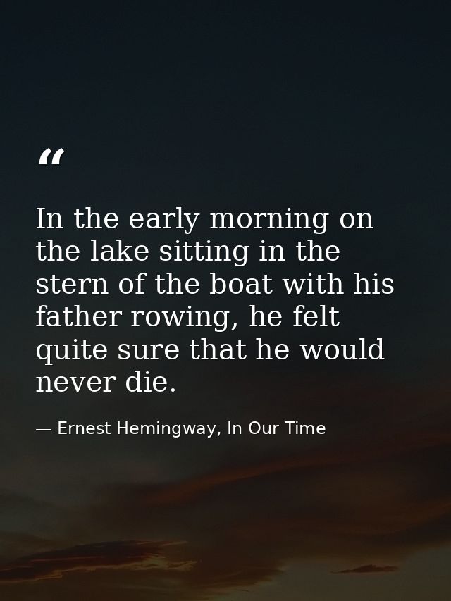 In the early morning on the lake sitting in the stern of the boat with his father rowing, he felt quite sure that he wou — Ernest Hemingway, In Our Time