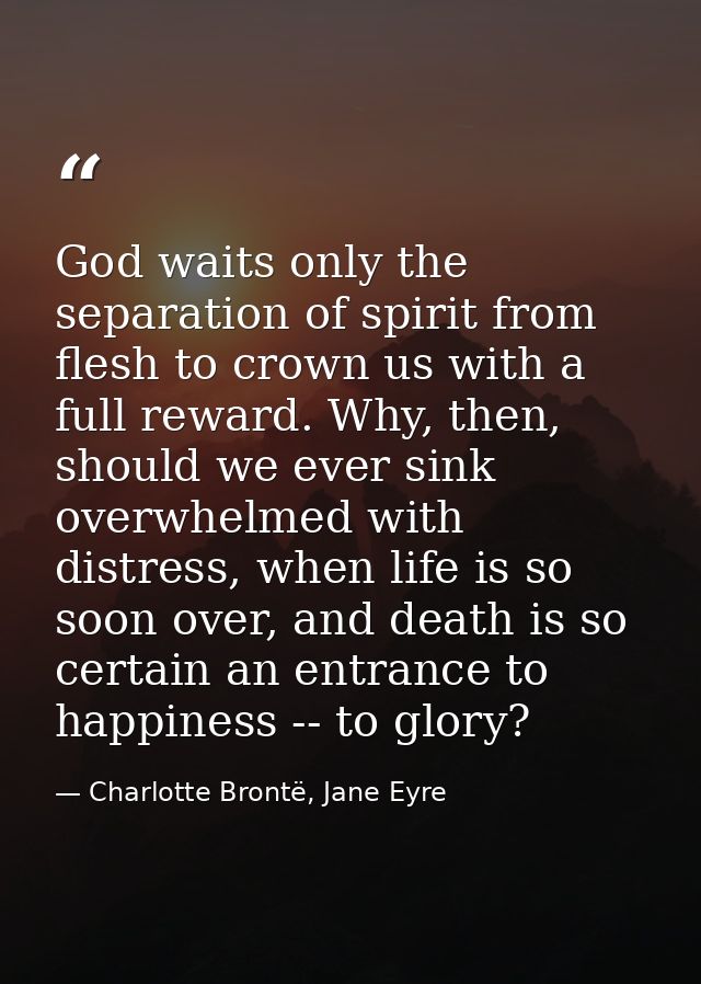 God waits only the separation of spirit from flesh to crown us with a full reward. Why, then, should we ever sink overwh — Charlotte Brontë, Jane Eyre