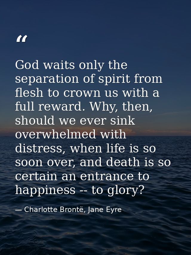 God waits only the separation of spirit from flesh to crown us with a full reward. Why, then, should we ever sink overwh — Charlotte Brontë, Jane Eyre