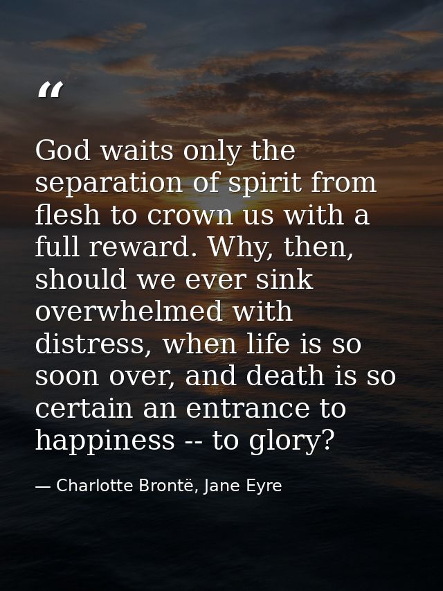 God waits only the separation of spirit from flesh to crown us with a full reward. Why, then, should we ever sink overwh — Charlotte Brontë, Jane Eyre