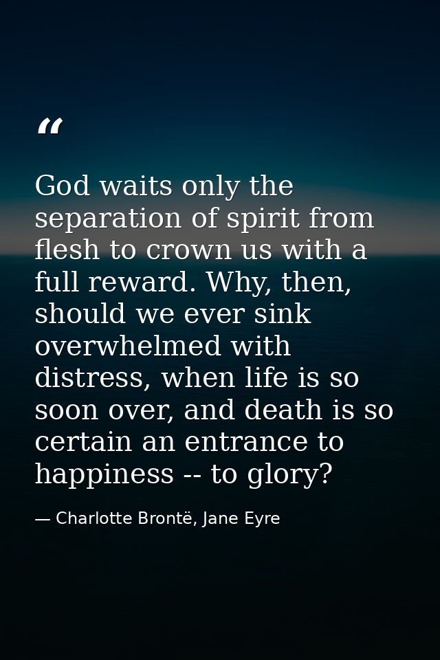 God waits only the separation of spirit from flesh to crown us with a full reward. Why, then, should we ever sink overwh — Charlotte Brontë, Jane Eyre