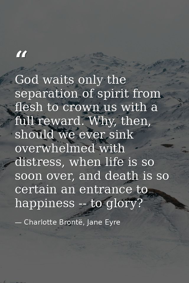 God waits only the separation of spirit from flesh to crown us with a full reward. Why, then, should we ever sink overwh — Charlotte Brontë, Jane Eyre