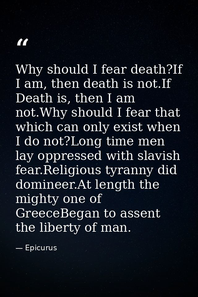 Why should I fear death?If I am, then death is not.If Death is, then I am not.Why should I fear that which can only exis — Epicurus