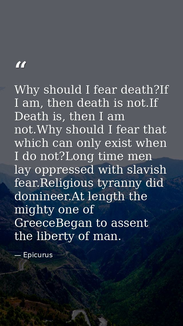 Why should I fear death?If I am, then death is not.If Death is, then I am not.Why should I fear that which can only exis — Epicurus
