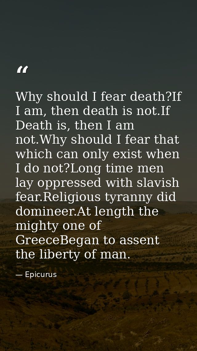 Why should I fear death?If I am, then death is not.If Death is, then I am not.Why should I fear that which can only exis — Epicurus