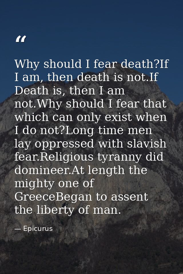 Why should I fear death?If I am, then death is not.If Death is, then I am not.Why should I fear that which can only exis — Epicurus