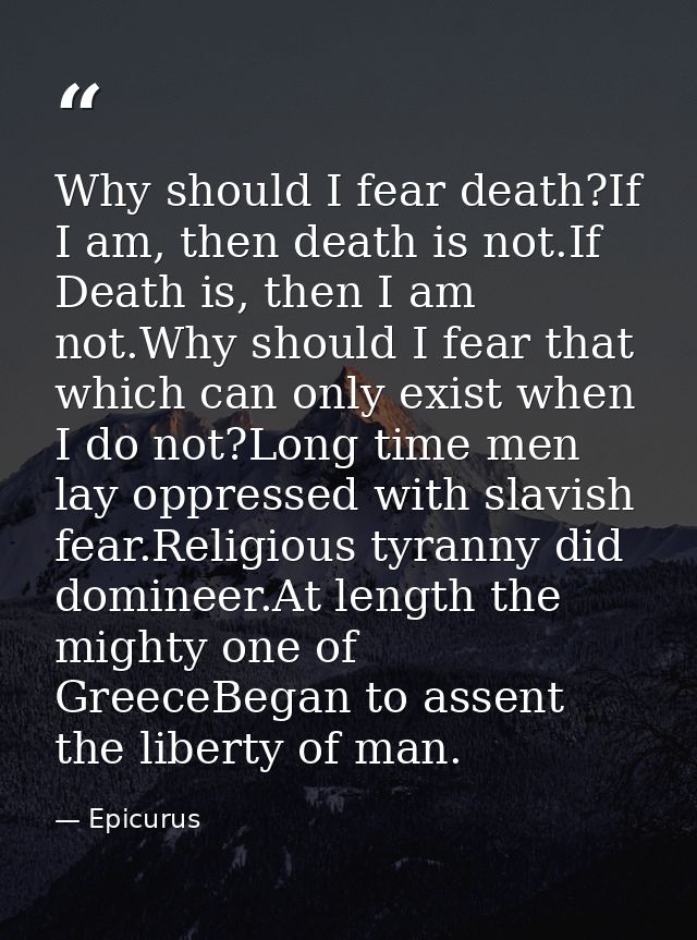 Why should I fear death?If I am, then death is not.If Death is, then I am not.Why should I fear that which can only exis — Epicurus