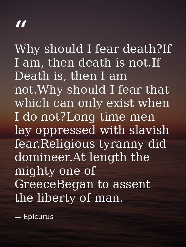 Why should I fear death?If I am, then death is not.If Death is, then I am not.Why should I fear that which can only exis — Epicurus
