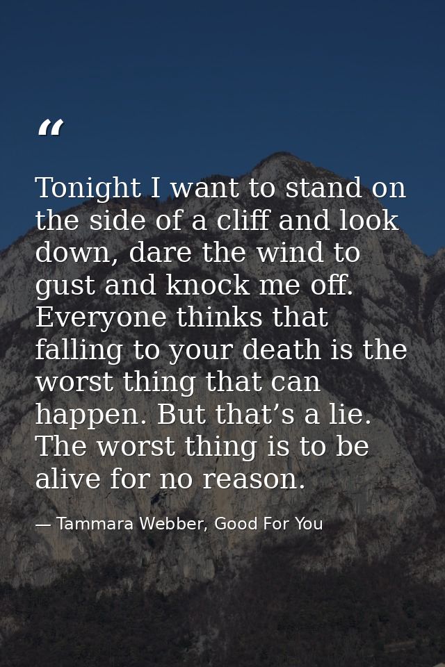 Tonight I want to stand on the side of a cliff and look down, dare the wind to gust and knock me off. Everyone thinks th — Tammara Webber, Good For You
