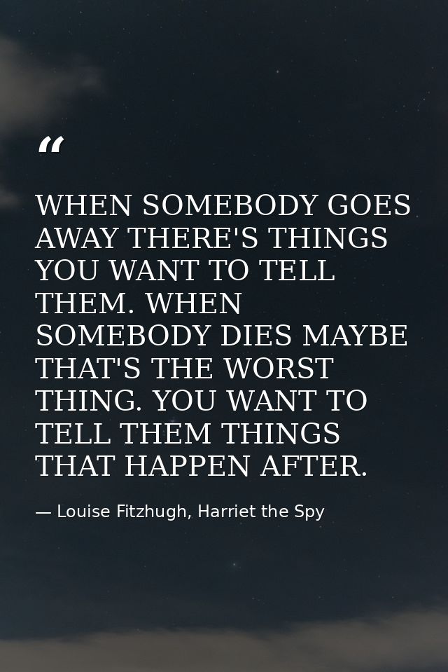 WHEN SOMEBODY GOES AWAY THERE'S THINGS YOU WANT TO TELL THEM. WHEN SOMEBODY DIES MAYBE THAT'S THE WORST THING. YOU WANT  — Louise Fitzhugh, Harriet the Spy