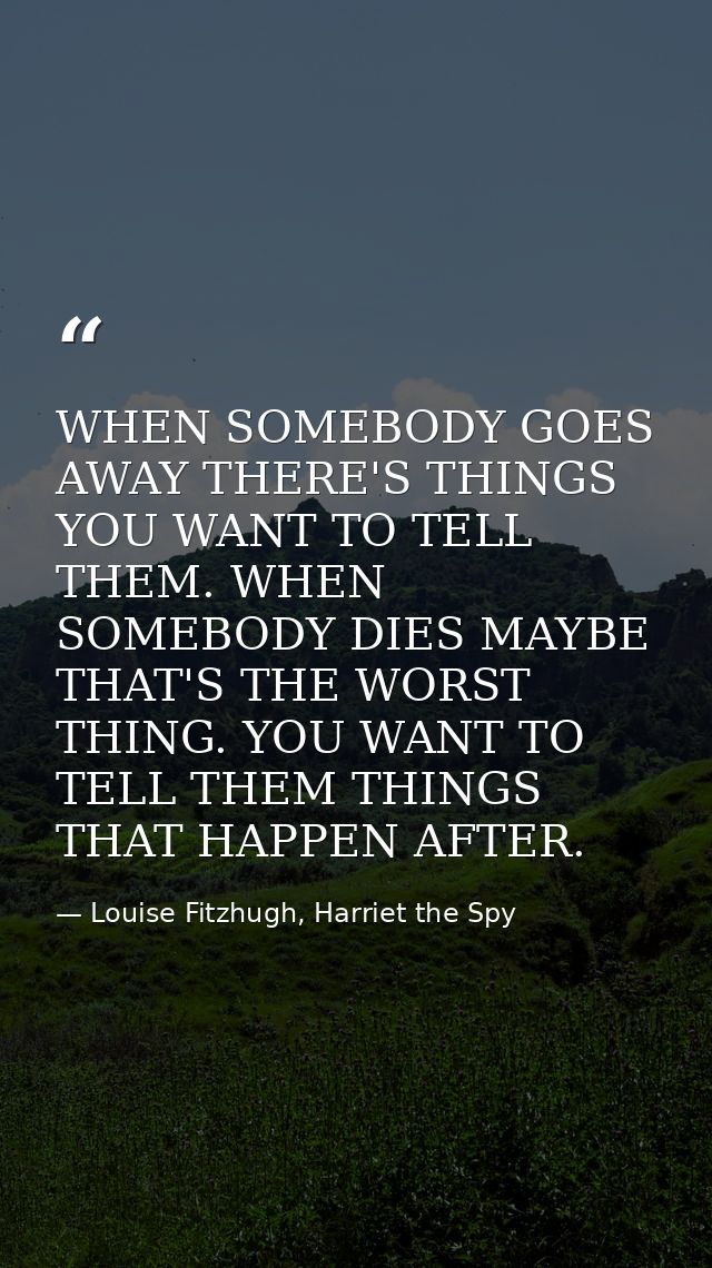 WHEN SOMEBODY GOES AWAY THERE'S THINGS YOU WANT TO TELL THEM. WHEN SOMEBODY DIES MAYBE THAT'S THE WORST THING. YOU WANT  — Louise Fitzhugh, Harriet the Spy