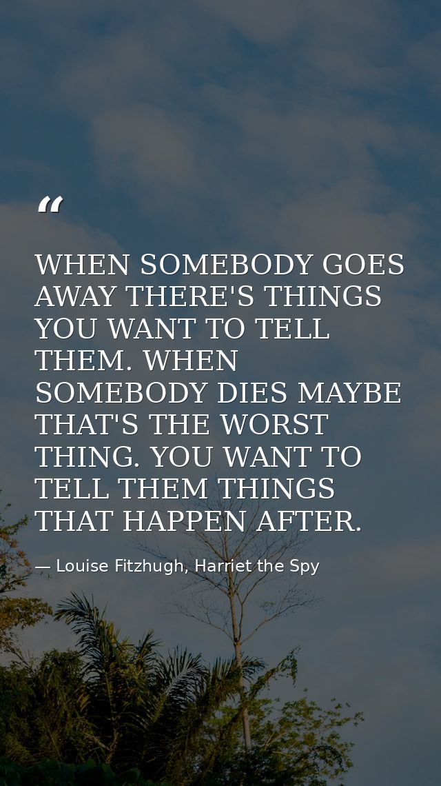 WHEN SOMEBODY GOES AWAY THERE'S THINGS YOU WANT TO TELL THEM. WHEN SOMEBODY DIES MAYBE THAT'S THE WORST THING. YOU WANT  — Louise Fitzhugh, Harriet the Spy