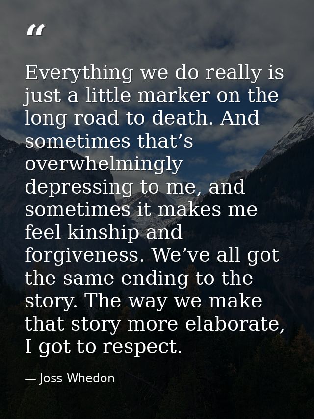 Everything we do really is just a little marker on the long road to death. And sometimes that’s overwhelmingly depressin — Joss Whedon