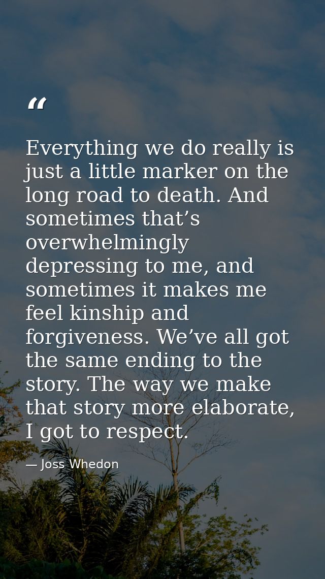 Everything we do really is just a little marker on the long road to death. And sometimes that’s overwhelmingly depressin — Joss Whedon