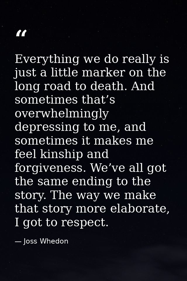 Everything we do really is just a little marker on the long road to death. And sometimes that’s overwhelmingly depressin — Joss Whedon