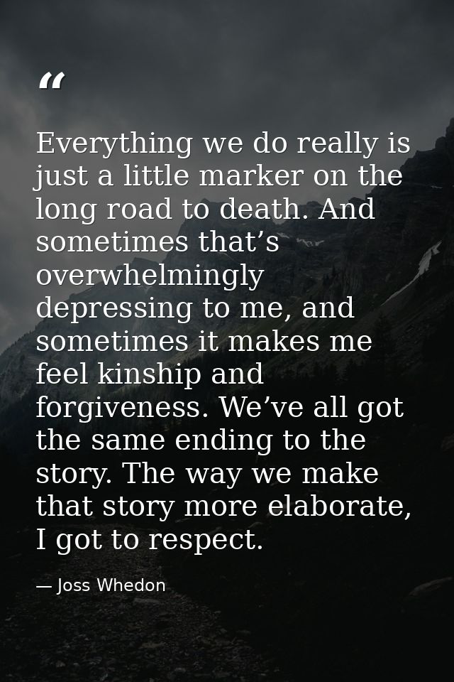 Everything we do really is just a little marker on the long road to death. And sometimes that’s overwhelmingly depressin — Joss Whedon
