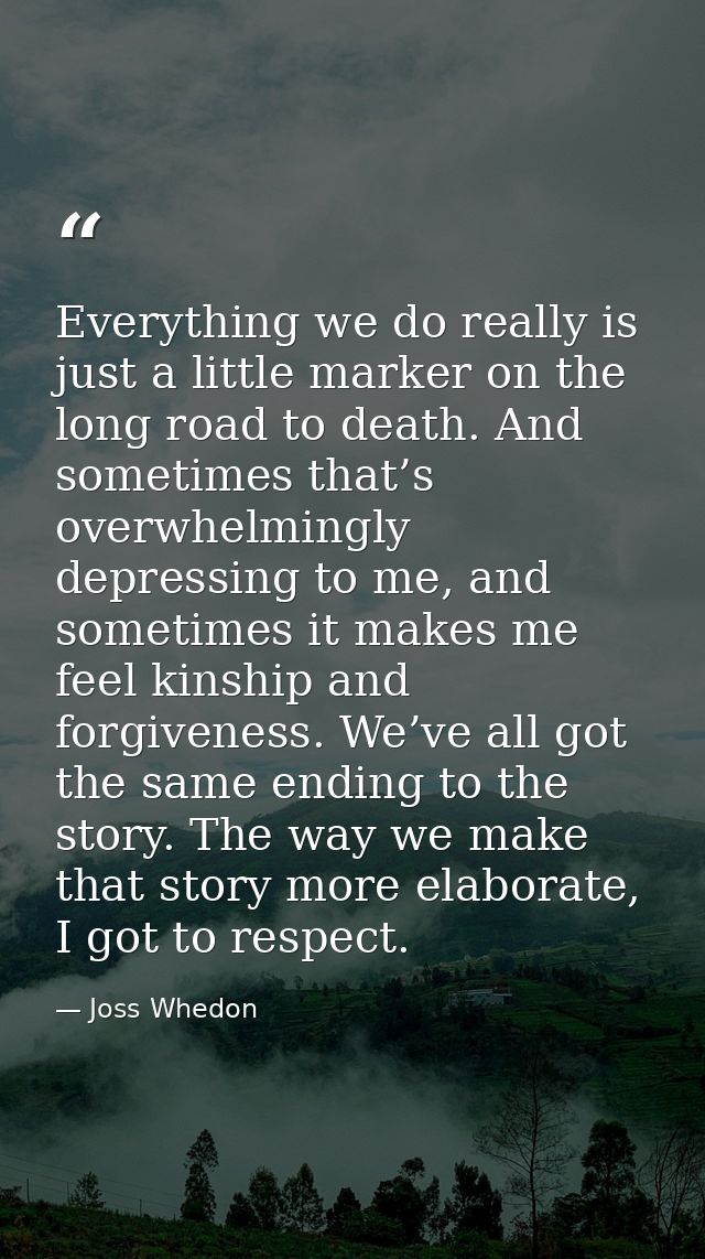 Everything we do really is just a little marker on the long road to death. And sometimes that’s overwhelmingly depressin — Joss Whedon