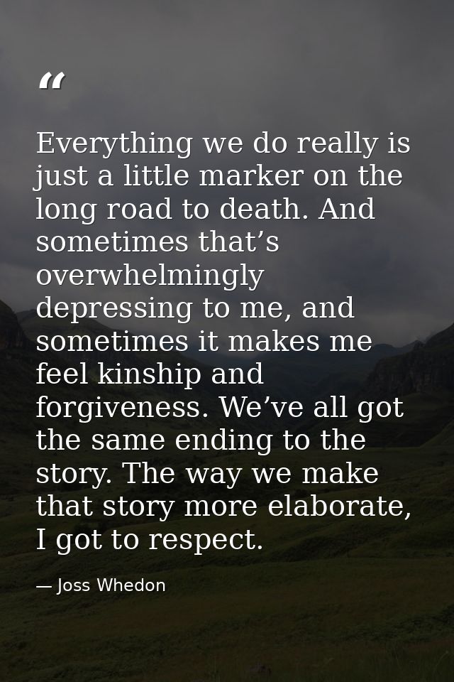 Everything we do really is just a little marker on the long road to death. And sometimes that’s overwhelmingly depressin — Joss Whedon