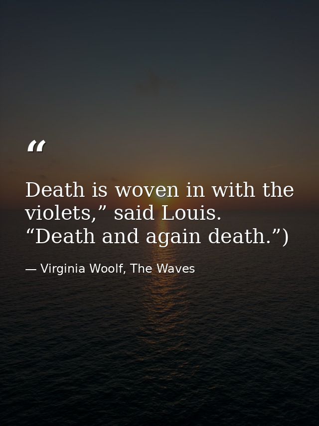 Death is woven in with the violets,” said Louis. “Death and again death.”) — Virginia Woolf, The Waves