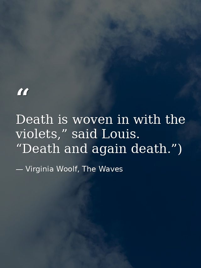 Death is woven in with the violets,” said Louis. “Death and again death.”) — Virginia Woolf, The Waves