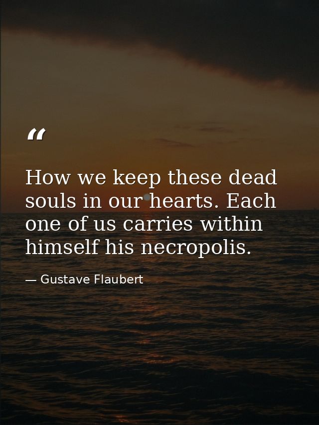How we keep these dead souls in our hearts. Each one of us carries within himself his necropolis. — Gustave Flaubert