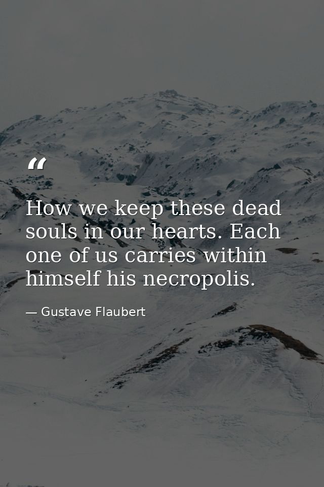 How we keep these dead souls in our hearts. Each one of us carries within himself his necropolis. — Gustave Flaubert