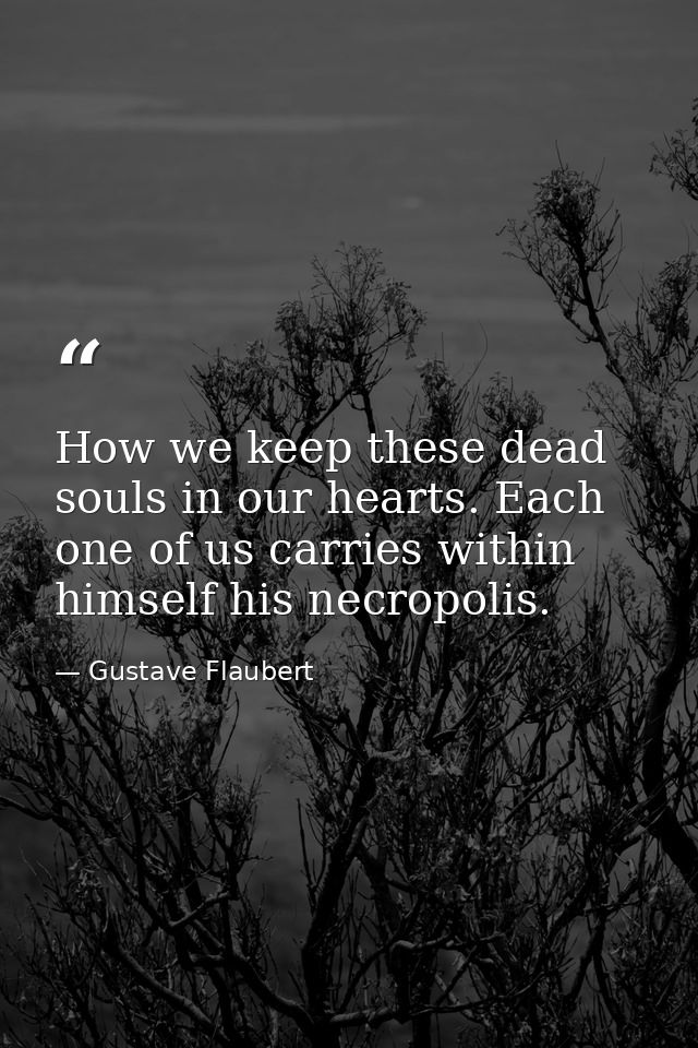 How we keep these dead souls in our hearts. Each one of us carries within himself his necropolis. — Gustave Flaubert