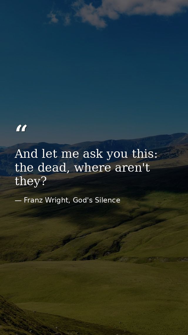 And let me ask you this: the dead, where aren't they? — Franz Wright, God's Silence