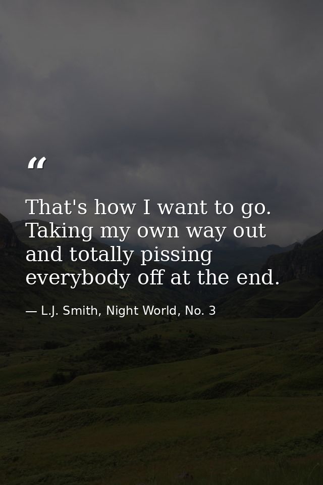 That's how I want to go. Taking my own way out and totally pissing everybody off at the end. — L.J. Smith, Night World, No. 3