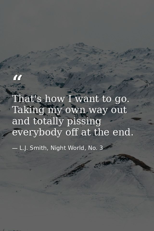 That's how I want to go. Taking my own way out and totally pissing everybody off at the end. — L.J. Smith, Night World, No. 3