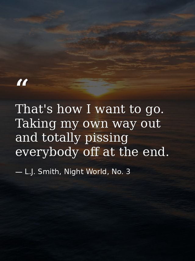 That's how I want to go. Taking my own way out and totally pissing everybody off at the end. — L.J. Smith, Night World, No. 3