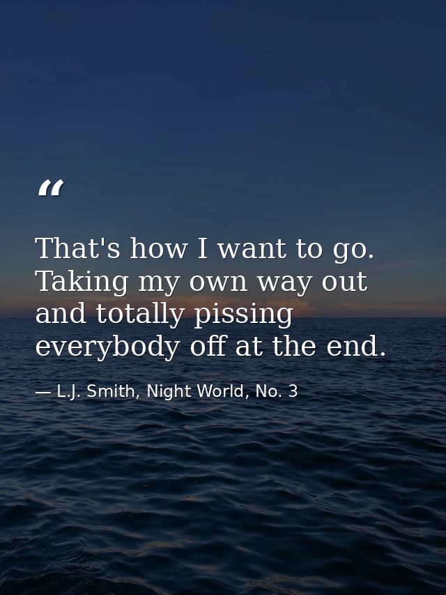 That's how I want to go. Taking my own way out and totally pissing everybody off at the end. — L.J. Smith, Night World, No. 3