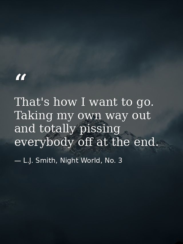 That's how I want to go. Taking my own way out and totally pissing everybody off at the end. — L.J. Smith, Night World, No. 3