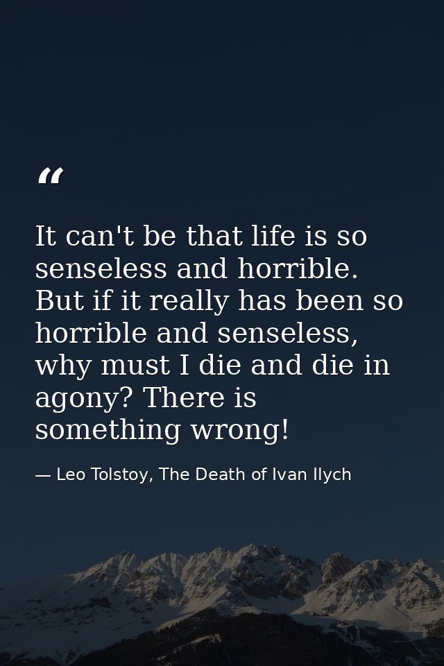 It can't be that life is so senseless and horrible. But if it really has been so horrible and senseless, why must I die  — Leo Tolstoy, The Death of Ivan Ilych