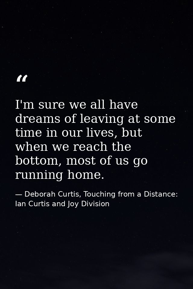 I'm sure we all have dreams of leaving at some time in our lives, but when we reach the bottom, most of us go running ho — Deborah Curtis, Touching from a Distance: Ian Curtis and Joy Division