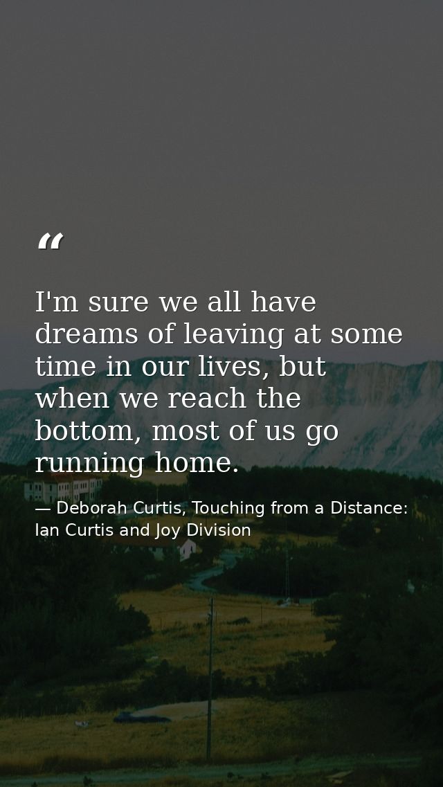 I'm sure we all have dreams of leaving at some time in our lives, but when we reach the bottom, most of us go running ho — Deborah Curtis, Touching from a Distance: Ian Curtis and Joy Division