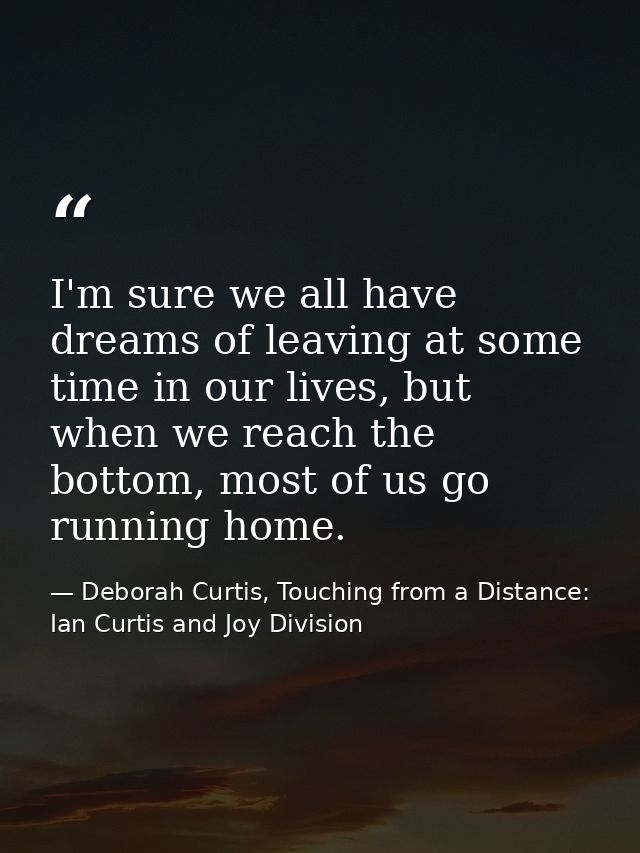 I'm sure we all have dreams of leaving at some time in our lives, but when we reach the bottom, most of us go running ho — Deborah Curtis, Touching from a Distance: Ian Curtis and Joy Division