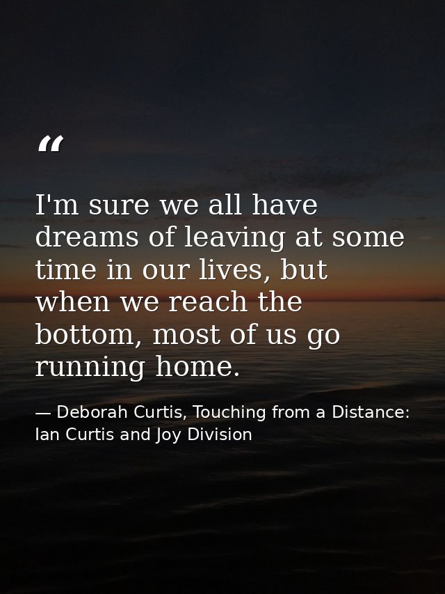 I'm sure we all have dreams of leaving at some time in our lives, but when we reach the bottom, most of us go running ho — Deborah Curtis, Touching from a Distance: Ian Curtis and Joy Division