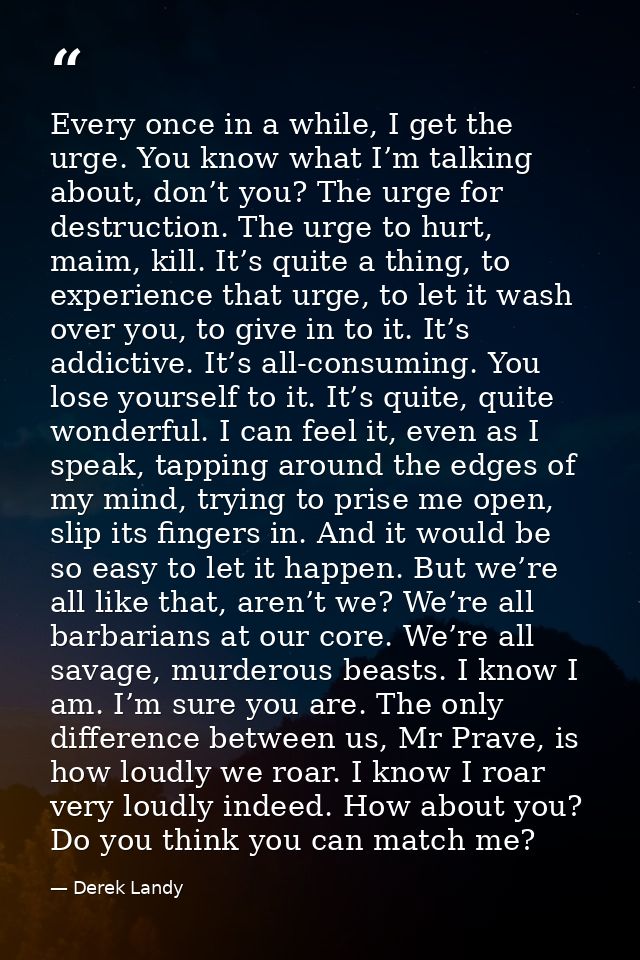 Every once in a while, I get the urge. You know what I’m talking about, don’t you? The urge for destruction. The urge to — Derek Landy