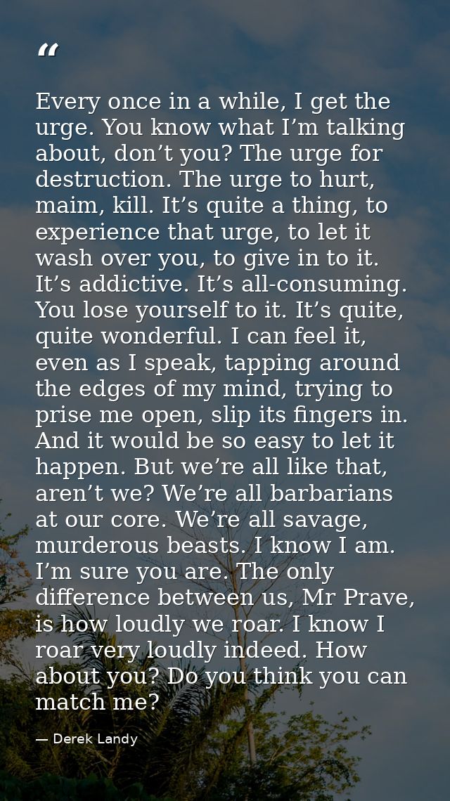 Every once in a while, I get the urge. You know what I’m talking about, don’t you? The urge for destruction. The urge to — Derek Landy