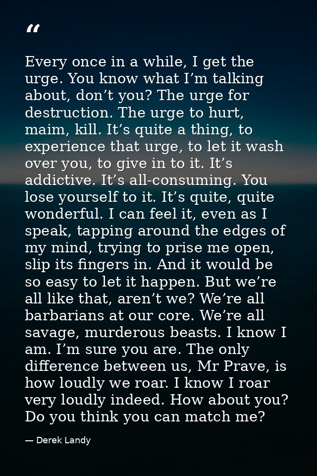 Every once in a while, I get the urge. You know what I’m talking about, don’t you? The urge for destruction. The urge to — Derek Landy