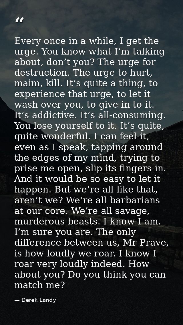 Every once in a while, I get the urge. You know what I’m talking about, don’t you? The urge for destruction. The urge to — Derek Landy