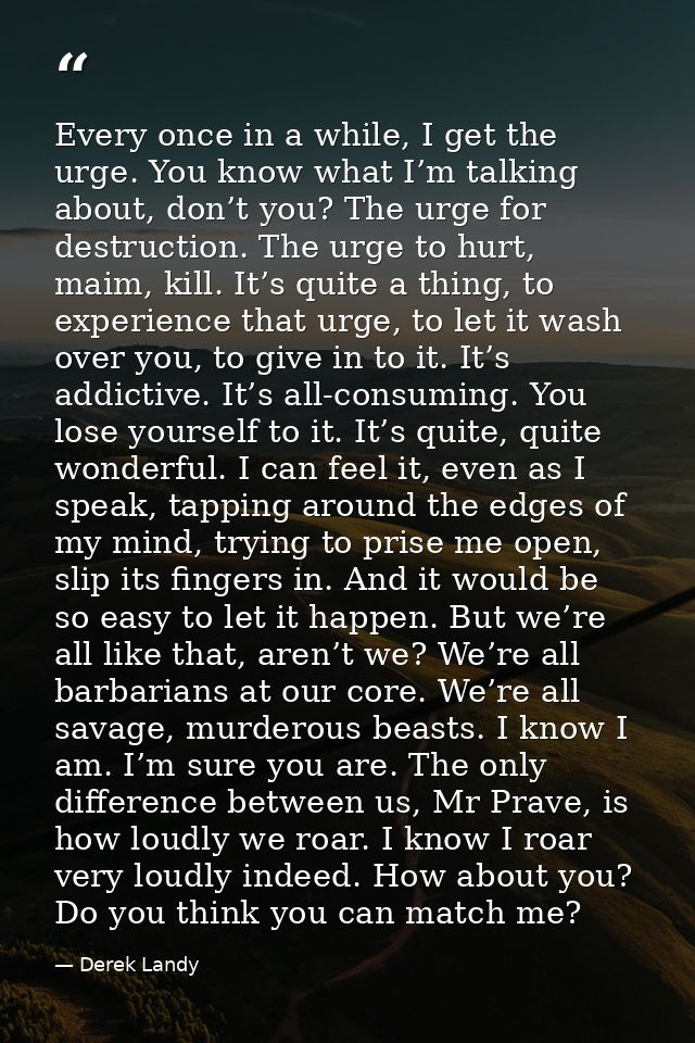 Every once in a while, I get the urge. You know what I’m talking about, don’t you? The urge for destruction. The urge to — Derek Landy