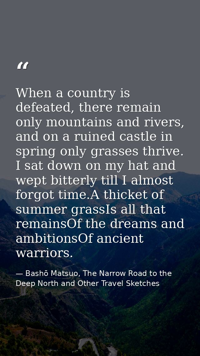 When a country is defeated, there remain only mountains and rivers, and on a ruined castle in spring only grasses thrive — Bashō Matsuo, The Narrow Road to the Deep North and Other Travel Sketches